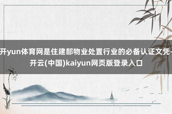 开yun体育网是住建部物业处置行业的必备认证文凭-开云(中国)kaiyun网页版登录入口