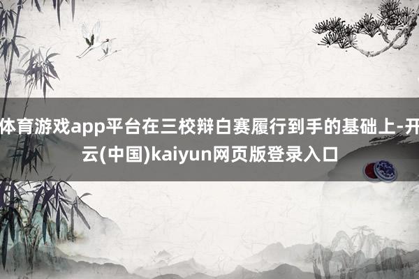 体育游戏app平台在三校辩白赛履行到手的基础上-开云(中国)kaiyun网页版登录入口