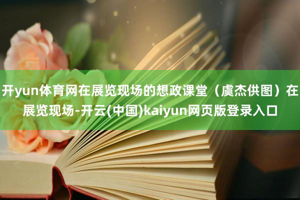 开yun体育网在展览现场的想政课堂（虞杰供图）在展览现场-开云(中国)kaiyun网页版登录入口