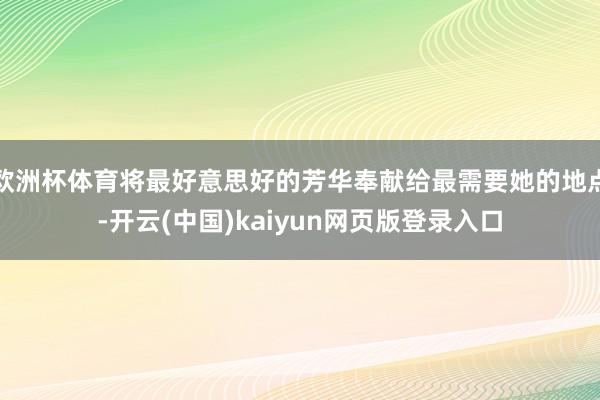 欧洲杯体育将最好意思好的芳华奉献给最需要她的地点-开云(中国)kaiyun网页版登录入口