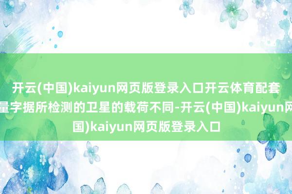 开云(中国)kaiyun网页版登录入口开云体育配套单星检测价值量字据所检测的卫星的载荷不同-开云(中国)kaiyun网页版登录入口