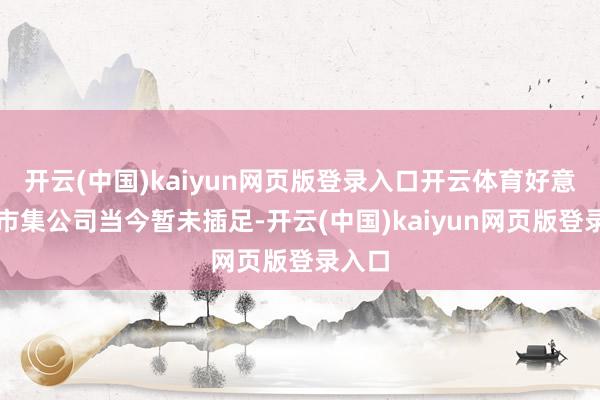 开云(中国)kaiyun网页版登录入口开云体育好意思国市集公司当今暂未插足-开云(中国)kaiyun网页版登录入口