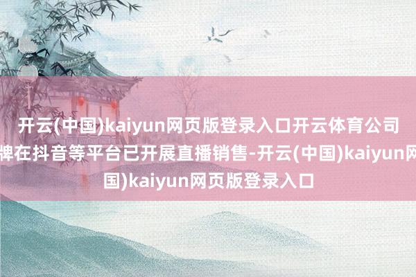 开云(中国)kaiyun网页版登录入口开云体育公司旗下舒福德品牌在抖音等平台已开展直播销售-开云(中国)kaiyun网页版登录入口