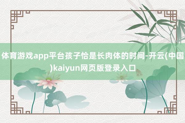 体育游戏app平台孩子恰是长肉体的时间-开云(中国)kaiyun网页版登录入口