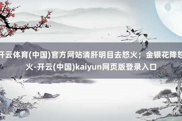 开云体育(中国)官方网站清肝明目去怒火；金银花降怒火-开云(中国)kaiyun网页版登录入口