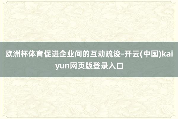 欧洲杯体育促进企业间的互动疏浚-开云(中国)kaiyun网页版登录入口