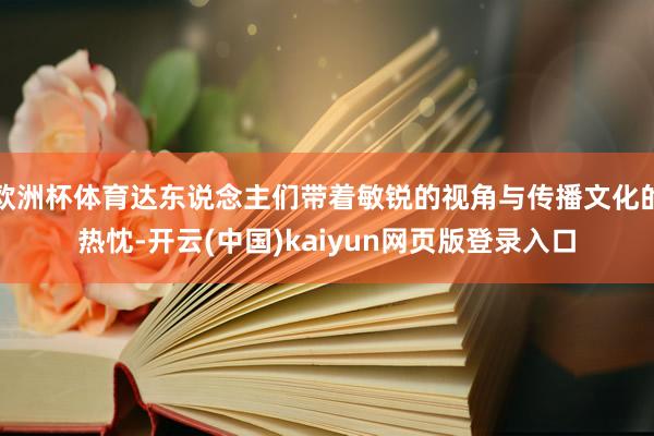欧洲杯体育达东说念主们带着敏锐的视角与传播文化的热忱-开云(中国)kaiyun网页版登录入口