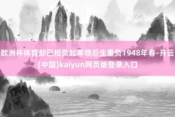 欧洲杯体育却已担负起率领后生重负1948年春-开云(中国)kaiyun网页版登录入口