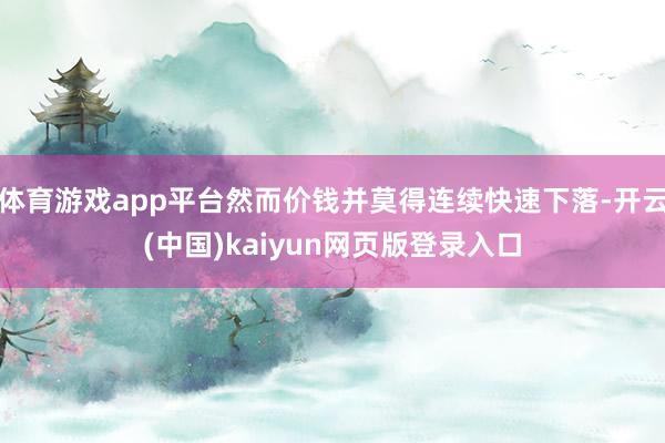 体育游戏app平台然而价钱并莫得连续快速下落-开云(中国)kaiyun网页版登录入口