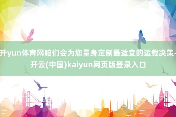开yun体育网咱们会为您量身定制最适宜的运载决策-开云(中国)kaiyun网页版登录入口