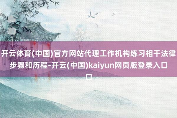 开云体育(中国)官方网站代理工作机构练习相干法律步骤和历程-开云(中国)kaiyun网页版登录入口