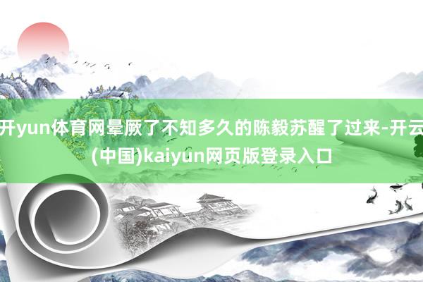 开yun体育网晕厥了不知多久的陈毅苏醒了过来-开云(中国)kaiyun网页版登录入口