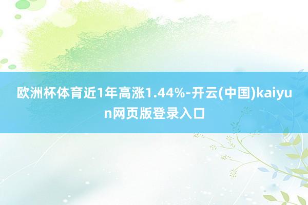 欧洲杯体育近1年高涨1.44%-开云(中国)kaiyun网页版登录入口