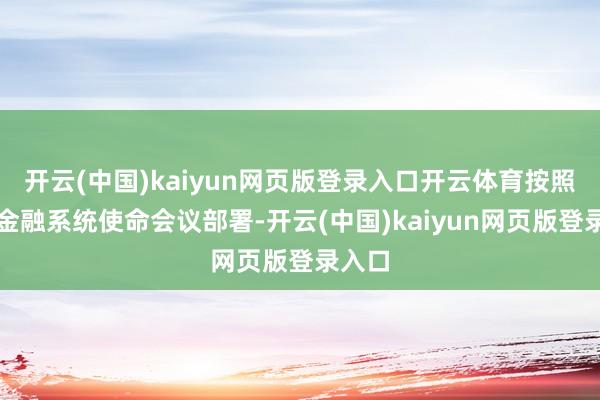 开云(中国)kaiyun网页版登录入口开云体育按照寰宇金融系统使命会议部署-开云(中国)kaiyun网页版登录入口