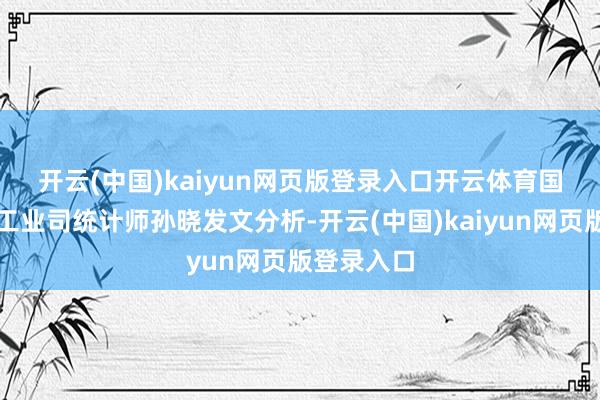 开云(中国)kaiyun网页版登录入口开云体育　　国度统计局工业司统计师孙晓发文分析-开云(中国)kaiyun网页版登录入口