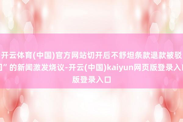 开云体育(中国)官方网站切开后不舒坦条款退款被驳回”的新闻激发烧议-开云(中国)kaiyun网页版登录入口