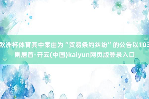欧洲杯体育其中案由为“贸易条约纠纷”的公告以103则居首-开云(中国)kaiyun网页版登录入口