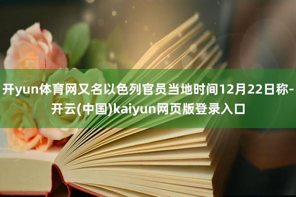 开yun体育网又名以色列官员当地时间12月22日称-开云(中国)kaiyun网页版登录入口