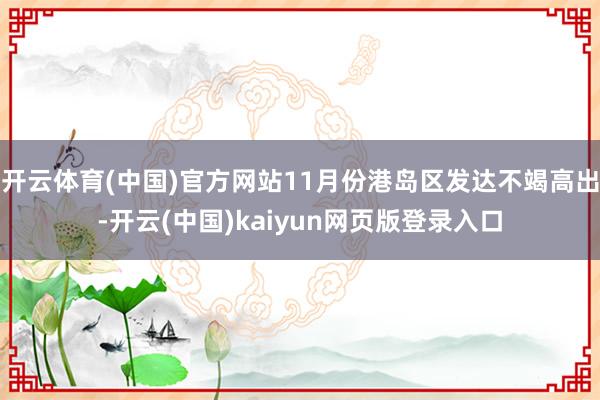 开云体育(中国)官方网站11月份港岛区发达不竭高出-开云(中国)kaiyun网页版登录入口
