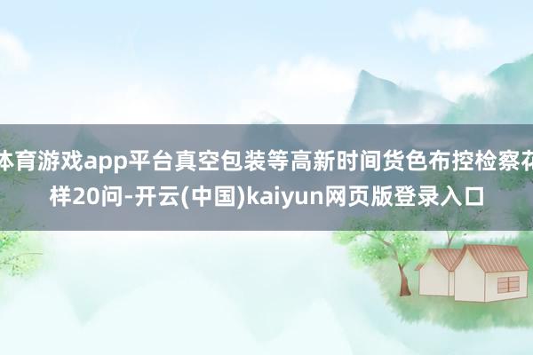 体育游戏app平台真空包装等高新时间货色布控检察花样20问-开云(中国)kaiyun网页版登录入口