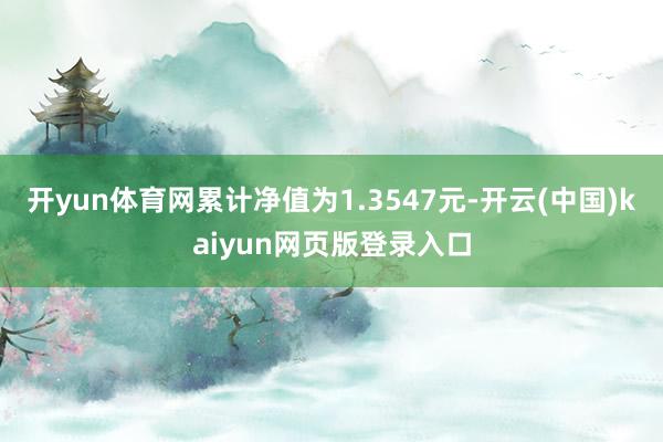 开yun体育网累计净值为1.3547元-开云(中国)kaiyun网页版登录入口