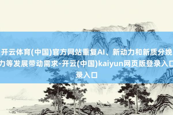开云体育(中国)官方网站重复AI、新动力和新质分娩力等发展带动需求-开云(中国)kaiyun网页版登录入口