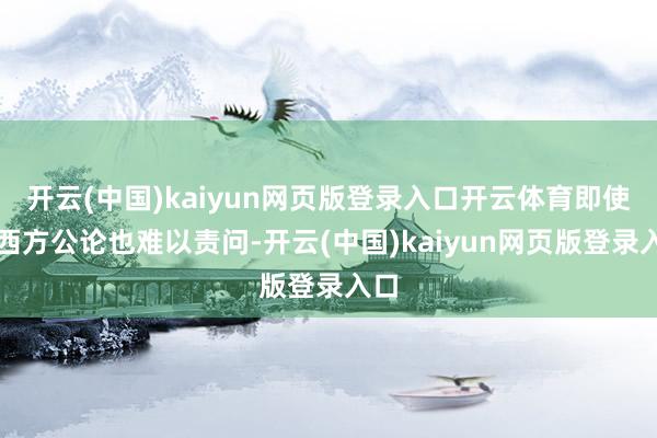 开云(中国)kaiyun网页版登录入口开云体育即使是西方公论也难以责问-开云(中国)kaiyun网页版登录入口