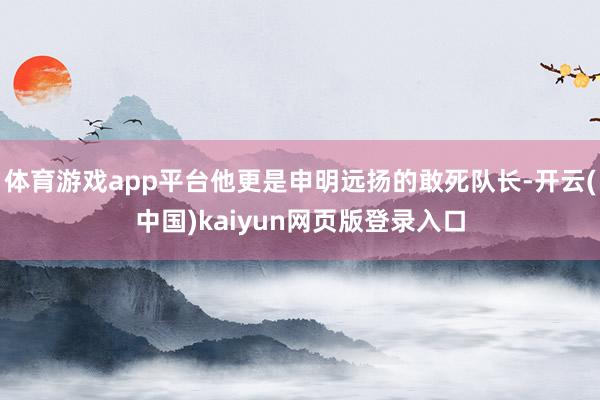 体育游戏app平台他更是申明远扬的敢死队长-开云(中国)kaiyun网页版登录入口