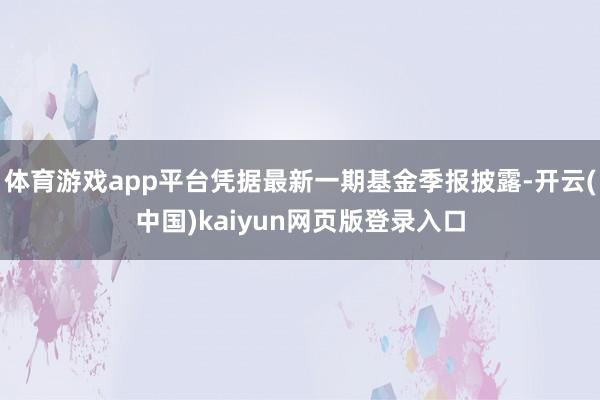 体育游戏app平台凭据最新一期基金季报披露-开云(中国)kaiyun网页版登录入口
