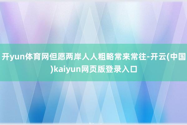 开yun体育网但愿两岸人人粗略常来常往-开云(中国)kaiyun网页版登录入口