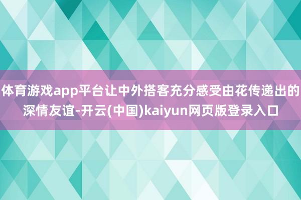 体育游戏app平台让中外搭客充分感受由花传递出的深情友谊-开云(中国)kaiyun网页版登录入口