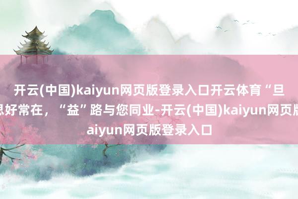 开云(中国)kaiyun网页版登录入口开云体育“旦”愿好意思好常在，“益”路与您同业-开云(中国)kaiyun网页版登录入口