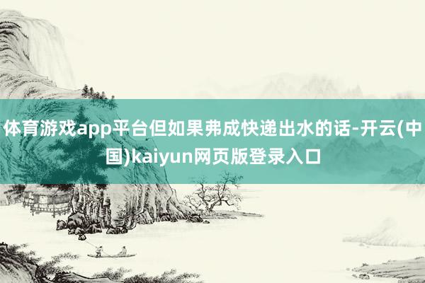 体育游戏app平台但如果弗成快递出水的话-开云(中国)kaiyun网页版登录入口