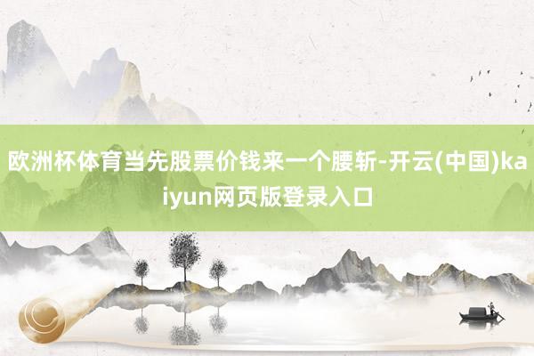 欧洲杯体育当先股票价钱来一个腰斩-开云(中国)kaiyun网页版登录入口
