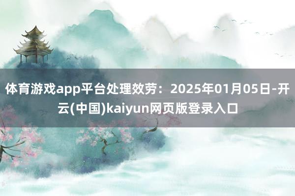 体育游戏app平台处理效劳：2025年01月05日-开云(中国)kaiyun网页版登录入口