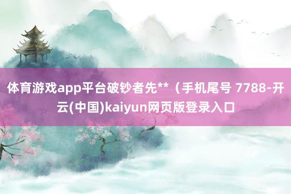 体育游戏app平台破钞者先**（手机尾号 7788-开云(中国)kaiyun网页版登录入口