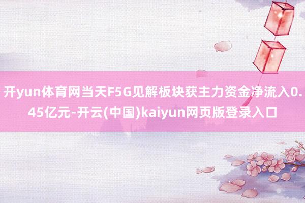 开yun体育网当天F5G见解板块获主力资金净流入0.45亿元-开云(中国)kaiyun网页版登录入口