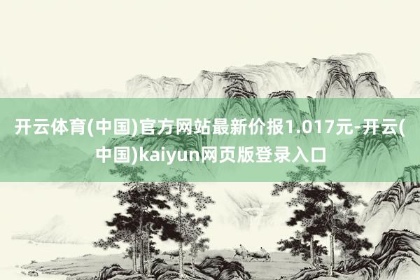 开云体育(中国)官方网站最新价报1.017元-开云(中国)kaiyun网页版登录入口