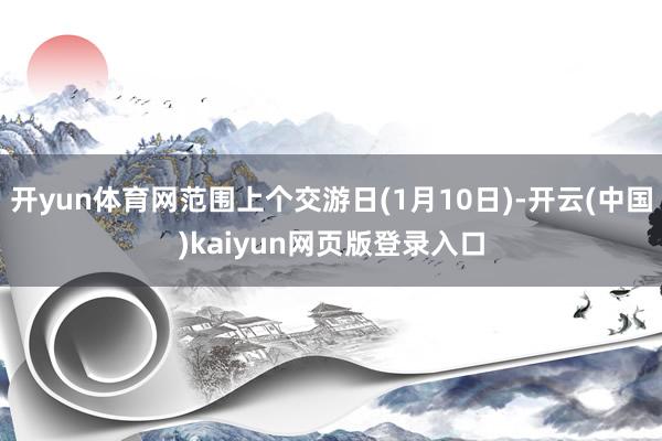 开yun体育网范围上个交游日(1月10日)-开云(中国)kaiyun网页版登录入口