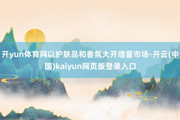 开yun体育网以护肤品和香氛大开增量市场-开云(中国)kaiyun网页版登录入口
