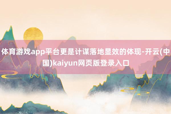 体育游戏app平台更是计谋落地显效的体现-开云(中国)kaiyun网页版登录入口