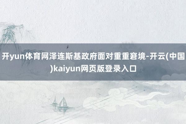 开yun体育网泽连斯基政府面对重重窘境-开云(中国)kaiyun网页版登录入口