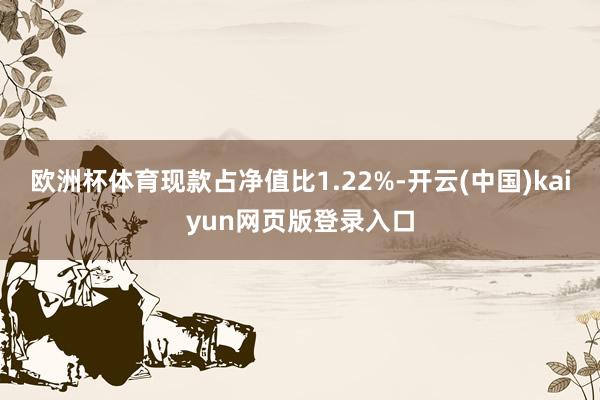欧洲杯体育现款占净值比1.22%-开云(中国)kaiyun网页版登录入口
