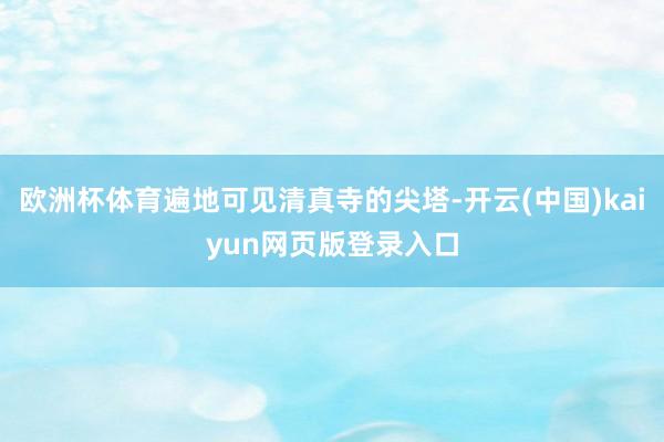 欧洲杯体育遍地可见清真寺的尖塔-开云(中国)kaiyun网页版登录入口