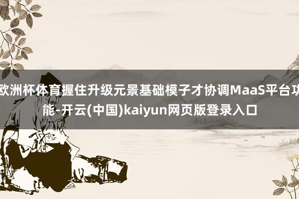 欧洲杯体育握住升级元景基础模子才协调MaaS平台功能-开云(中国)kaiyun网页版登录入口