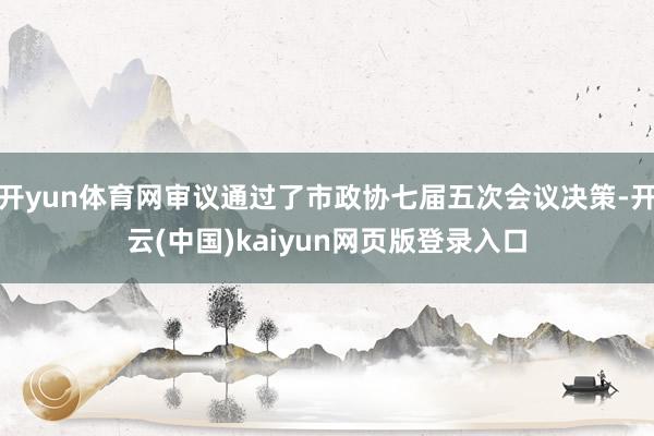 开yun体育网审议通过了市政协七届五次会议决策-开云(中国)kaiyun网页版登录入口