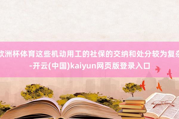 欧洲杯体育这些机动用工的社保的交纳和处分较为复杂-开云(中国)kaiyun网页版登录入口