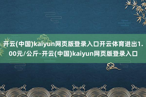 开云(中国)kaiyun网页版登录入口开云体育进出1.00元/公斤-开云(中国)kaiyun网页版登录入口