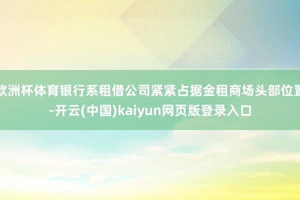 欧洲杯体育银行系租借公司紧紧占据金租商场头部位置-开云(中国)kaiyun网页版登录入口