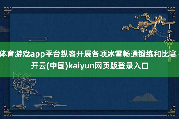 体育游戏app平台纵容开展各项冰雪畅通锻练和比赛-开云(中国)kaiyun网页版登录入口